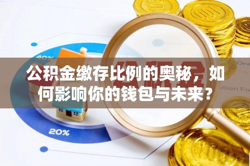 三沙公积金缴存比例的奥秘，如何影响你的钱包与未来？