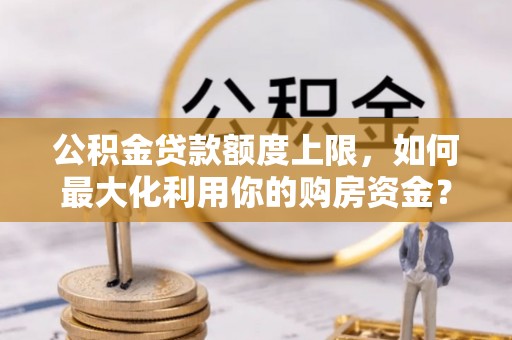 三沙公积金贷款额度上限，如何最大化利用你的购房资金？