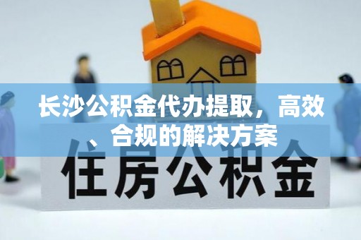 三沙长沙公积金代办提取，高效、合规的解决方案
