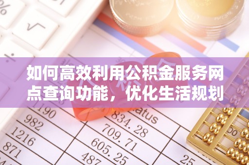 三沙如何高效利用公积金服务网点查询功能，优化生活规划