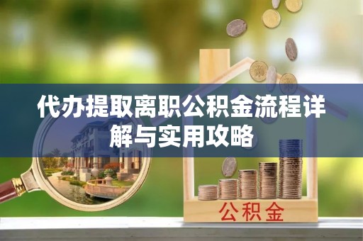 三沙代办提取离职公积金流程详解与实用攻略