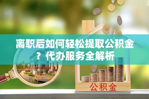 三沙离职后如何轻松提取公积金？代办服务全解析