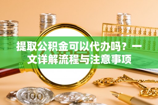 三沙提取公积金可以代办吗？一文详解流程与注意事项