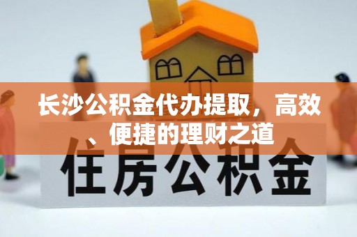 三沙长沙公积金代办提取，高效、便捷的理财之道