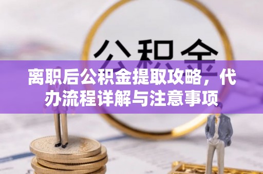 三沙离职后公积金提取攻略，代办流程详解与注意事项