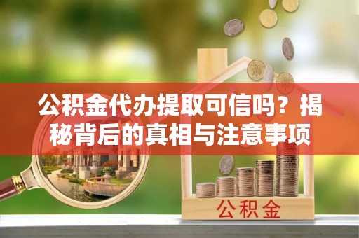 三沙公积金代办提取可信吗？揭秘背后的真相与注意事项