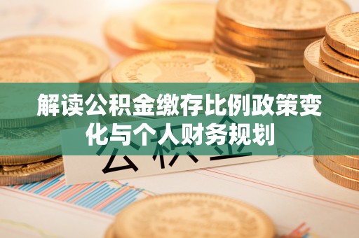 三沙解读公积金缴存比例政策变化与个人财务规划