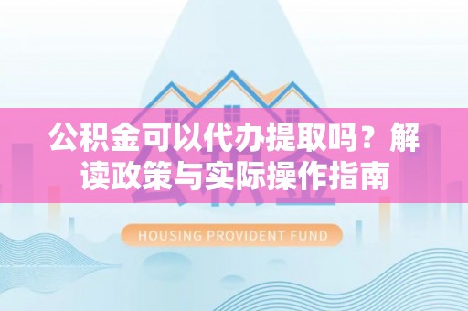 三沙公积金可以代办提取吗？解读政策与实际操作指南