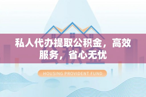 三沙私人代办提取公积金，高效服务，省心无忧