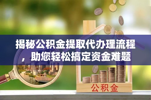 三沙揭秘公积金提取代办理流程，助您轻松搞定资金难题