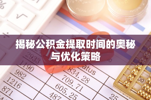 三沙揭秘公积金提取时间的奥秘与优化策略