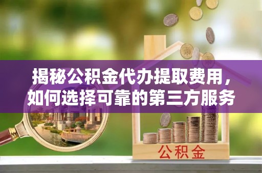 三沙揭秘公积金代办提取费用，如何选择可靠的第三方服务