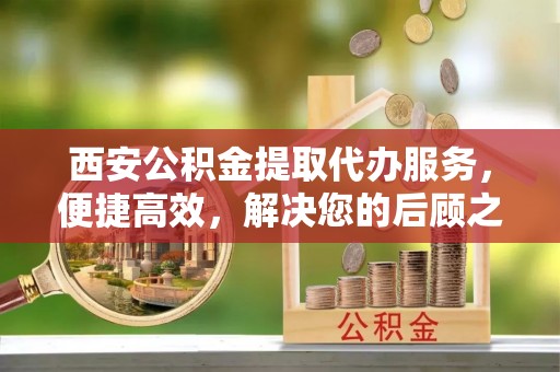 三沙西安公积金提取代办服务，便捷高效，解决您的后顾之忧