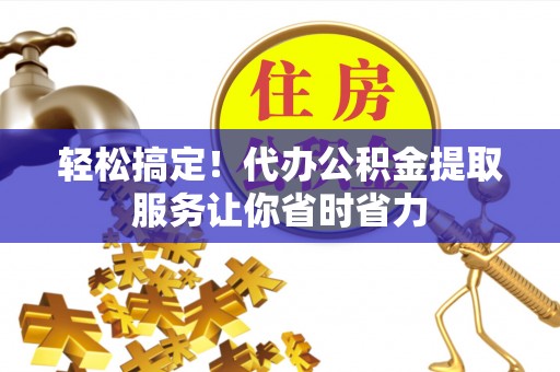 三沙轻松搞定！代办公积金提取服务让你省时省力