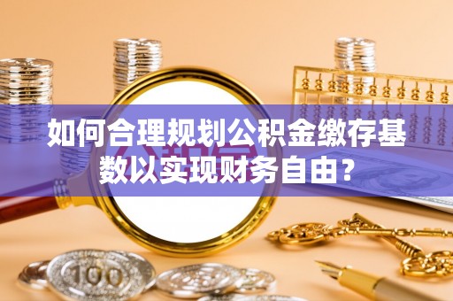 三沙如何合理规划公积金缴存基数以实现财务自由？