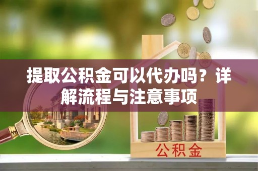 三沙提取公积金可以代办吗？详解流程与注意事项