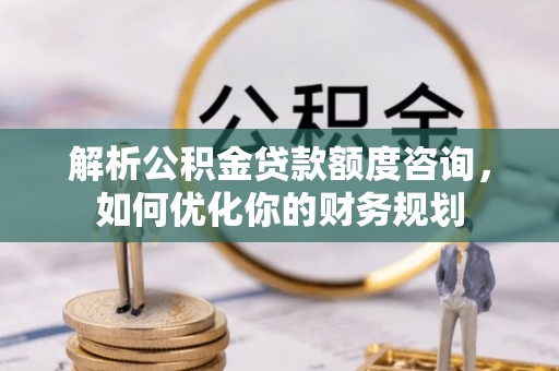 三沙解析公积金贷款额度咨询，如何优化你的财务规划