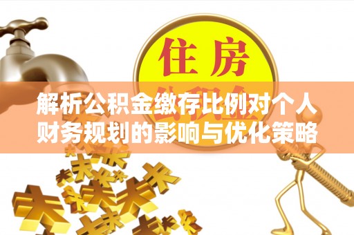 三沙解析公积金缴存比例对个人财务规划的影响与优化策略