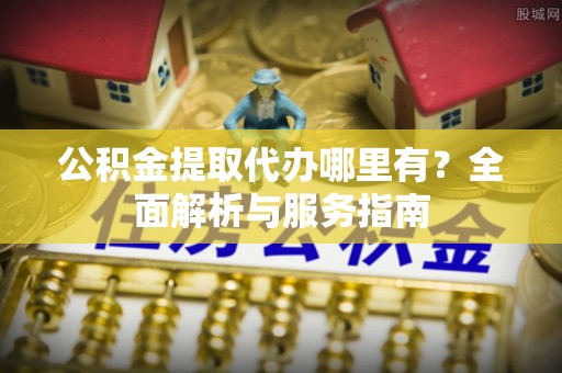 三沙公积金提取代办哪里有？全面解析与服务指南