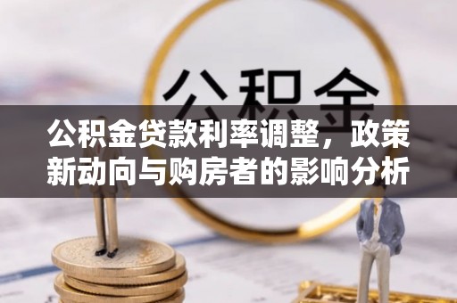 三沙公积金贷款利率调整，政策新动向与购房者的影响分析