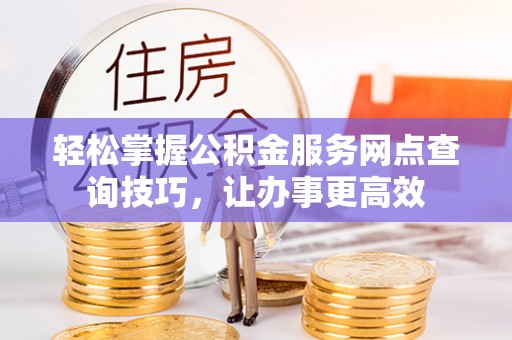 三沙轻松掌握公积金服务网点查询技巧，让办事更高效