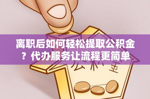 三沙离职后如何轻松提取公积金？代办服务让流程更简单