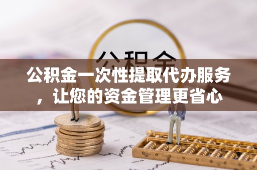 三沙公积金一次性提取代办服务，让您的资金管理更省心