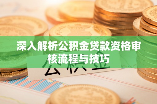 三沙深入解析公积金贷款资格审核流程与技巧
