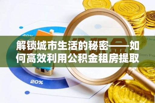 三沙解锁城市生活的秘密——如何高效利用公积金租房提取政策优化居住体验