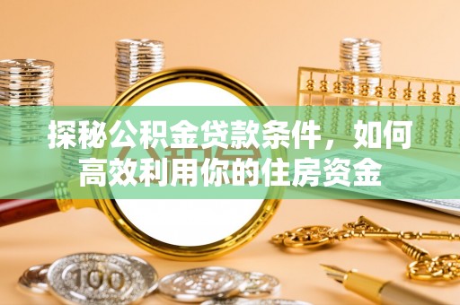 三沙探秘公积金贷款条件，如何高效利用你的住房资金