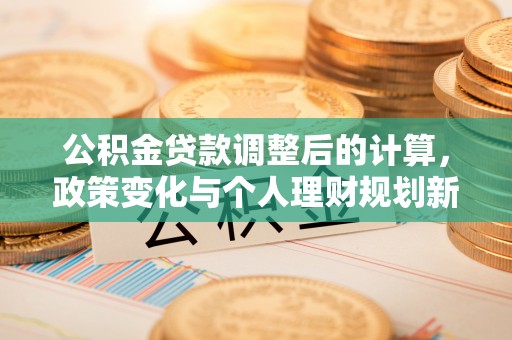 三沙公积金贷款调整后的计算，政策变化与个人理财规划新思路