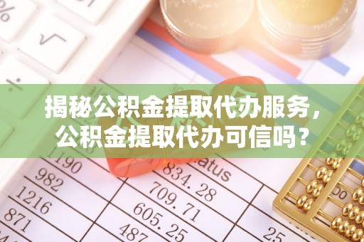 三沙揭秘公积金提取代办服务，公积金提取代办可信吗？