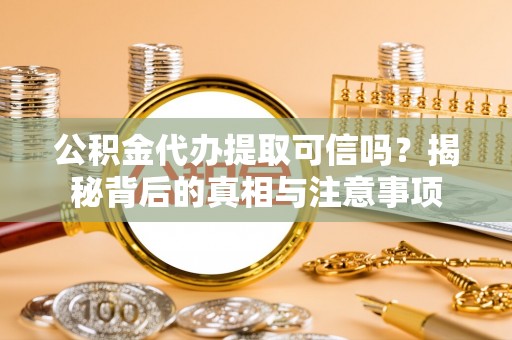 三沙公积金代办提取可信吗？揭秘背后的真相与注意事项