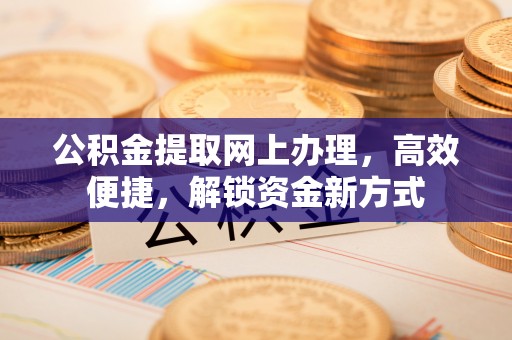 三沙公积金提取网上办理，高效便捷，解锁资金新方式
