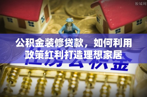 三沙公积金装修贷款，如何利用政策红利打造理想家居
