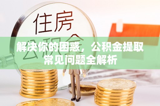 三沙解决你的困惑，公积金提取常见问题全解析