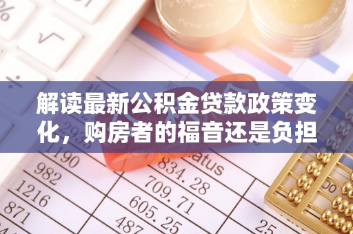 三沙解读最新公积金贷款政策变化，购房者的福音还是负担？