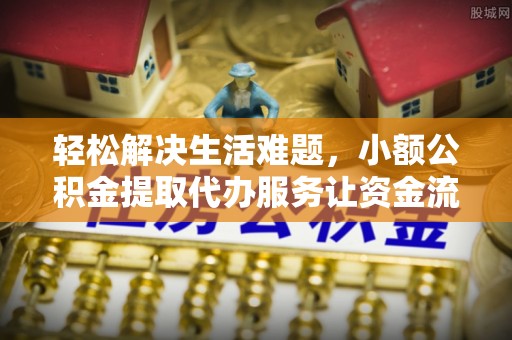 三沙轻松解决生活难题，小额公积金提取代办服务让资金流动更便捷