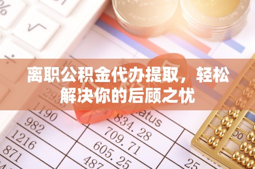 三沙离职公积金代办提取，轻松解决你的后顾之忧