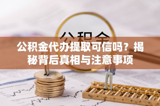 三沙公积金代办提取可信吗？揭秘背后真相与注意事项
