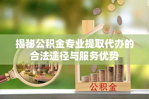 三沙揭秘公积金专业提取代办的合法途径与服务优势
