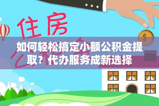 三沙如何轻松搞定小额公积金提取？代办服务成新选择