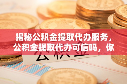 三沙揭秘公积金提取代办服务，公积金提取代办可信吗，你需要知道的真相
