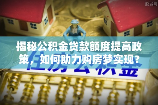 三沙揭秘公积金贷款额度提高政策，如何助力购房梦实现？