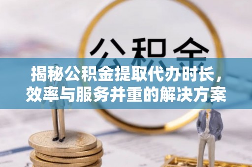 三沙揭秘公积金提取代办时长，效率与服务并重的解决方案