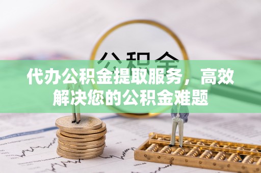 三沙代办公积金提取服务，高效解决您的公积金难题