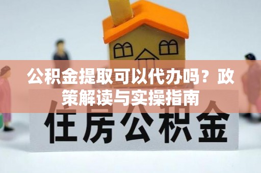 三沙公积金提取可以代办吗？政策解读与实操指南