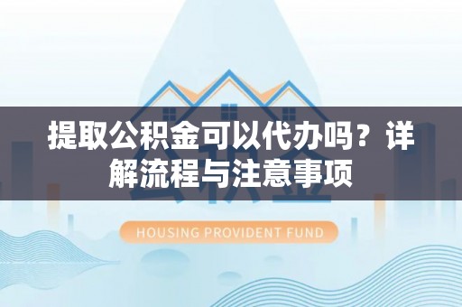 三沙提取公积金可以代办吗？详解流程与注意事项