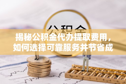 三沙揭秘公积金代办提取费用，如何选择可靠服务并节省成本