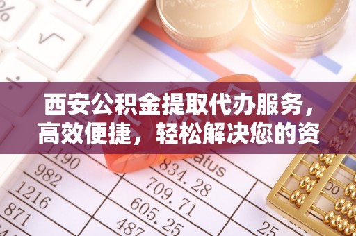 三沙西安公积金提取代办服务，高效便捷，轻松解决您的资金需求